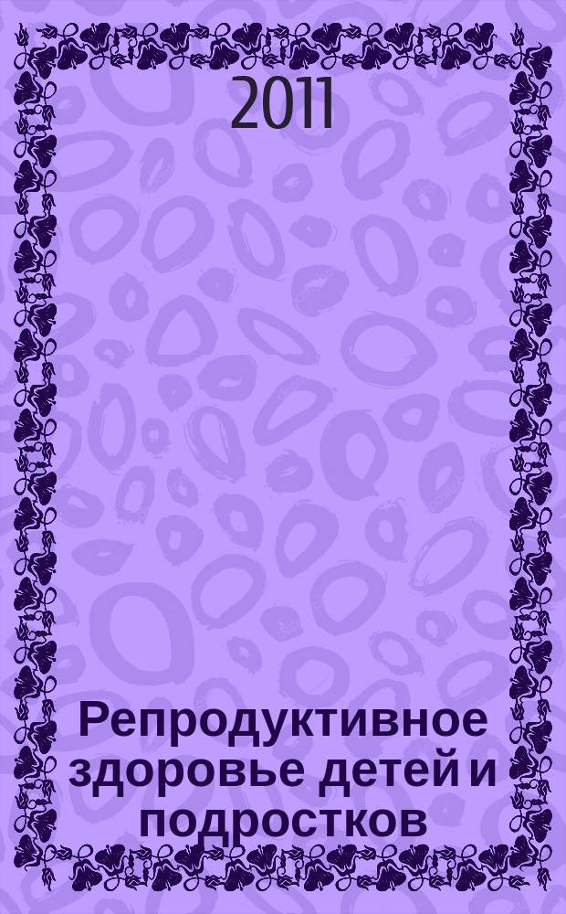 Репродуктивное здоровье детей и подростков : Научно-практический журнал. 2011, № 3 (38)