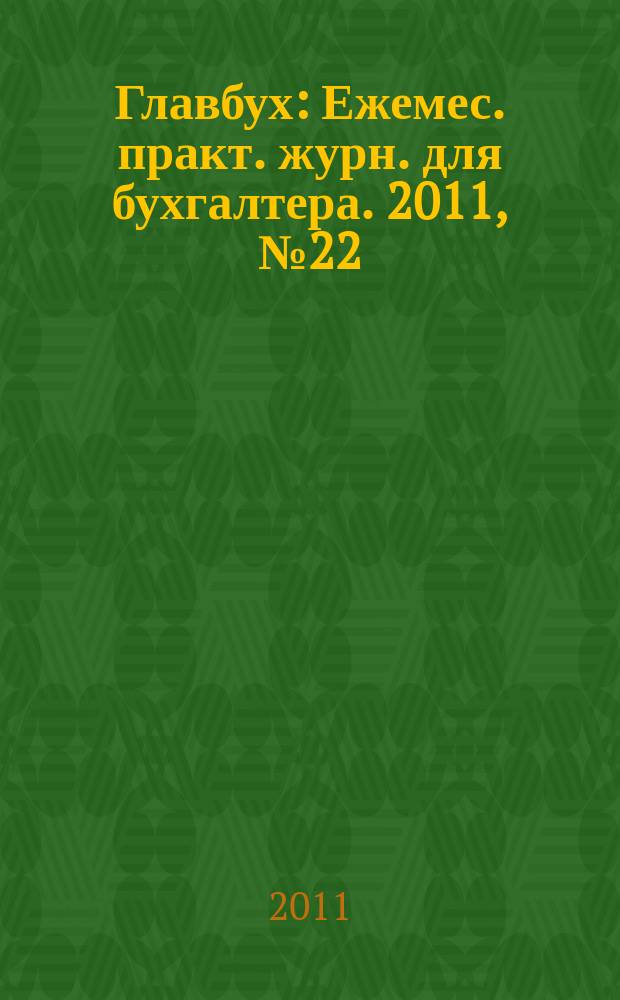 Главбух : Ежемес. практ. журн. для бухгалтера. 2011, № 22