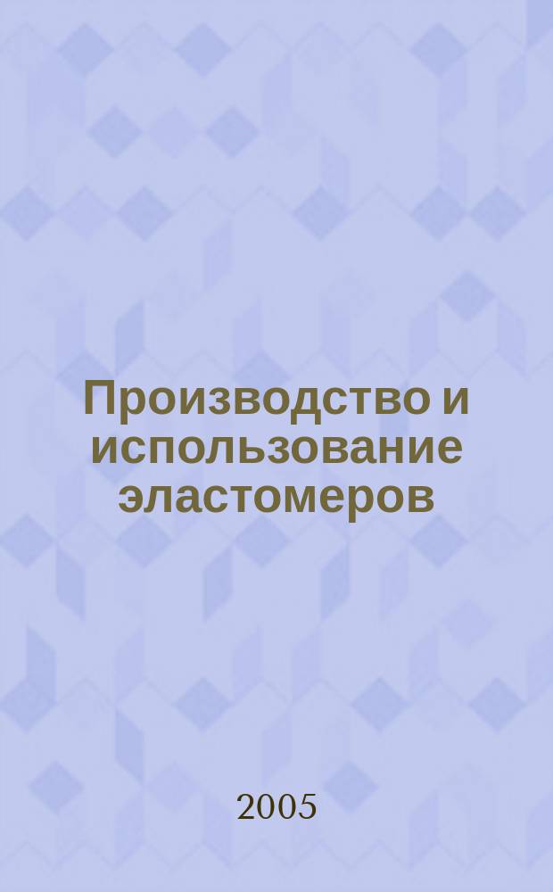 Производство и использование эластомеров : Науч.-техн. достижения и передовой опыт Информ. сб. 2005, вып. 1