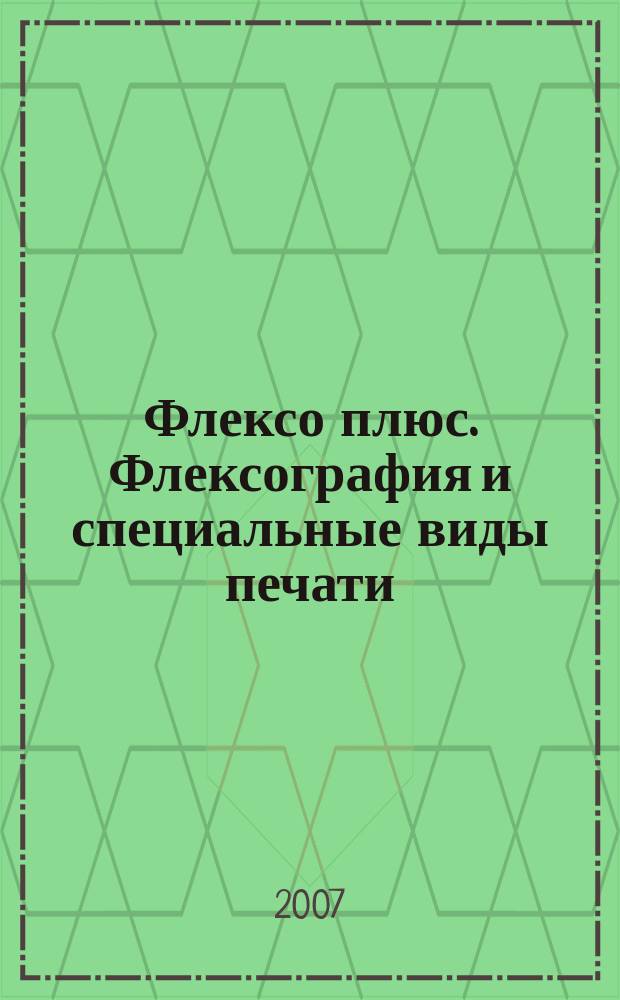 Флексо плюс. Флексография и специальные виды печати : Науч.-техн. журн. для интересующихся флексограф., глубокой, трафарет., тампон. и др. спец. видами печати, их применением, особенностями их, допеч., печ. и отделоч. технологий. 2007, № 2 (56)