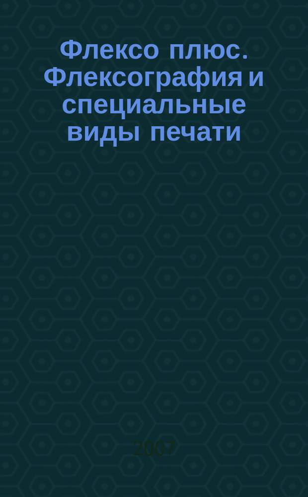 Флексо плюс. Флексография и специальные виды печати : Науч.-техн. журн. для интересующихся флексограф., глубокой, трафарет., тампон. и др. спец. видами печати, их применением, особенностями их, допеч., печ. и отделоч. технологий. 2007, № 3 (57)