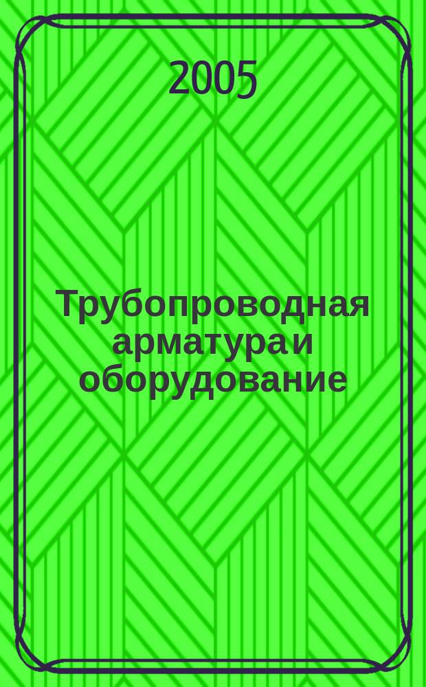 Трубопроводная арматура и оборудование : Трубы. Арматура. Насосы. Котлы. КиП Междунар. журн. 2005, № 4 (19)