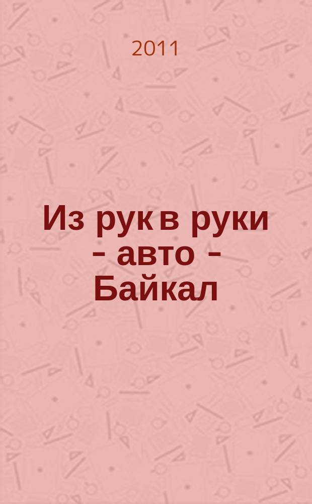 Из рук в руки - авто - Байкал : еженедельник фотообъявлений. 2011, № 36 (200)