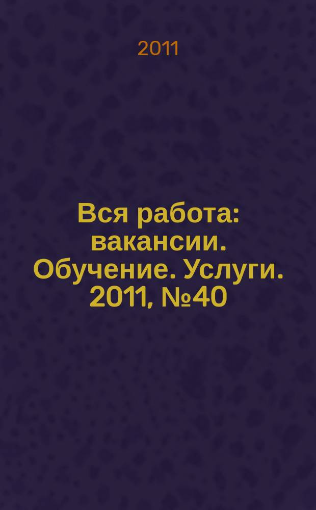 Вся работа : вакансии. Обучение. Услуги. 2011, № 40 (215)