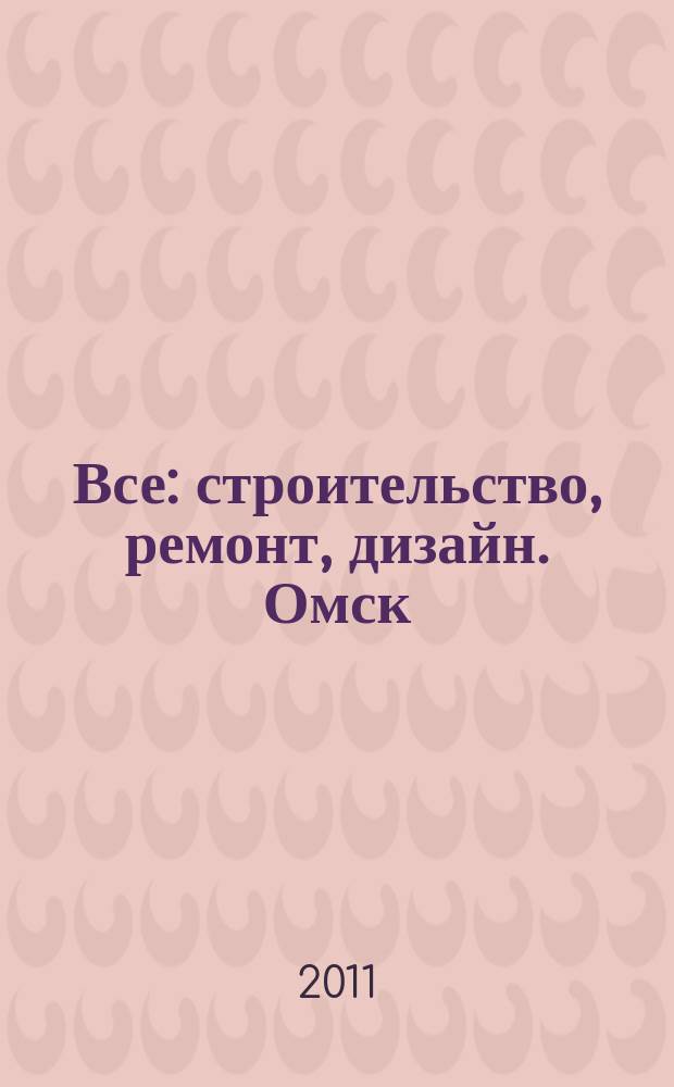 Все: строительство, ремонт, дизайн. Омск : рекламно-информационное издание. 2011, № 19 (19)