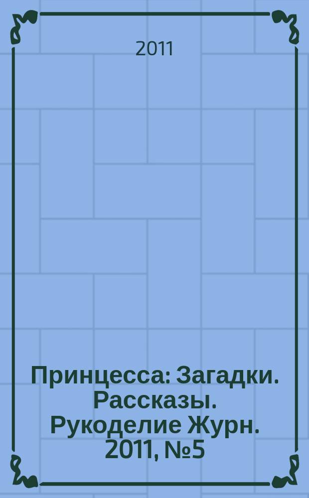 Принцесса : Загадки. Рассказы. Рукоделие Журн. 2011, № 5 (149)