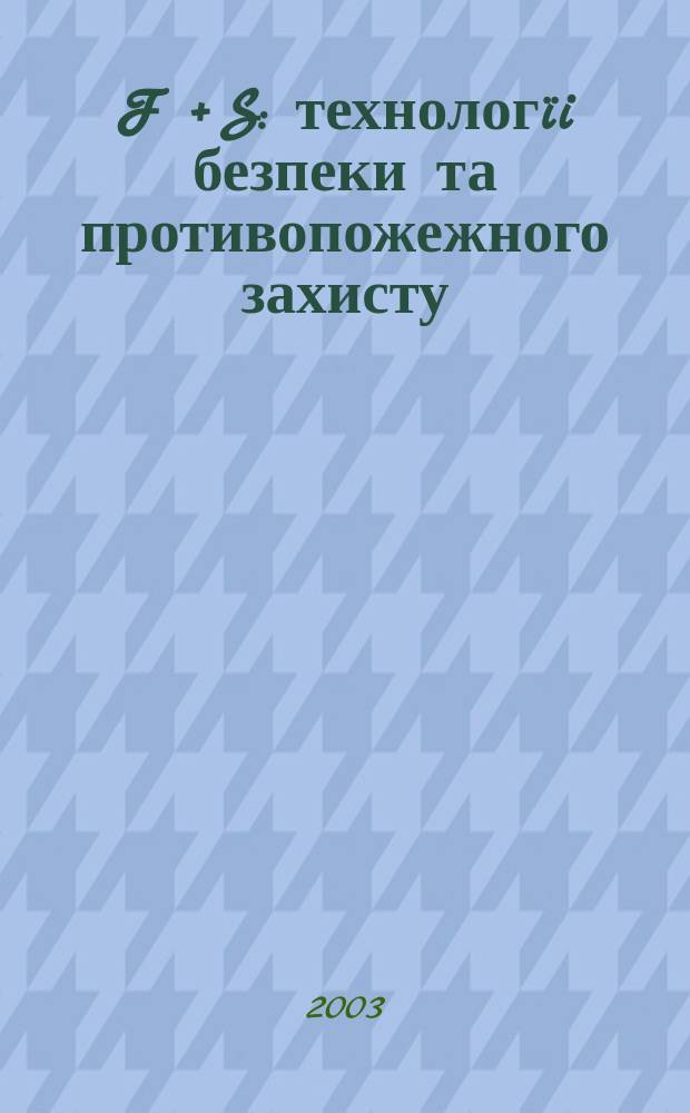 F + S: технологïi безпеки та противопожежного захисту : Журн. про стан та перспективи розвитку технiки та технологiй у галузi охорон. дiяльностi та пожеж. безпеки. 2003, № 5