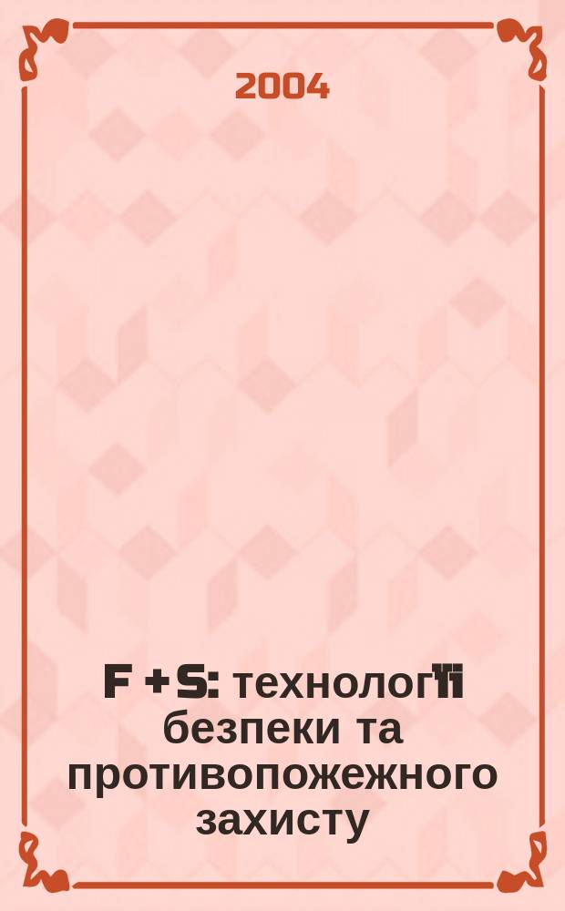 F + S: технологïi безпеки та противопожежного захисту : Журн. про стан та перспективи розвитку технiки та технологiй у галузi охорон. дiяльностi та пожеж. безпеки. 2004, № 2 (8)