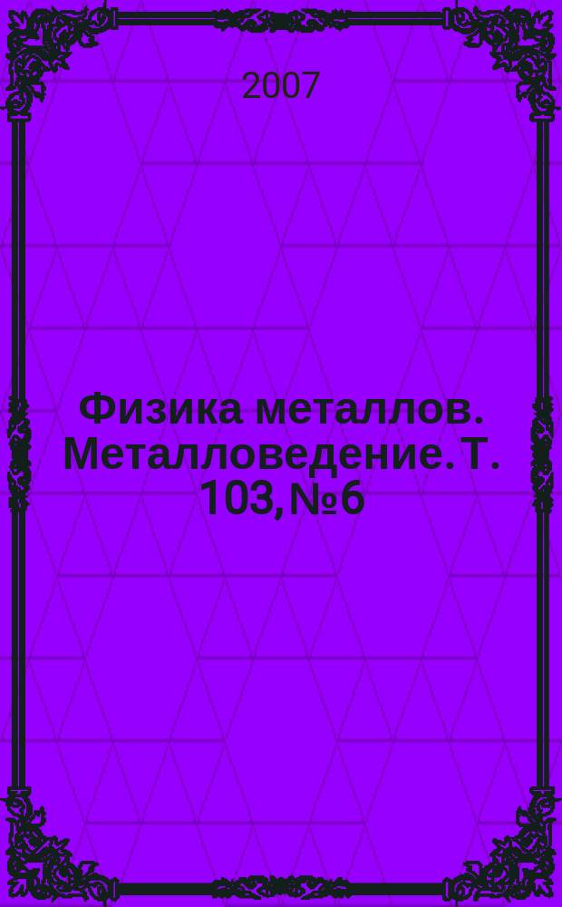Физика металлов. Металловедение. Т. 103, № 6