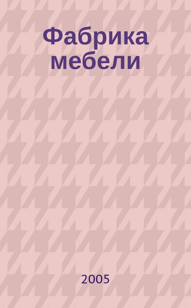 Фабрика мебели : Журн. о меб. пр-ве. 2005, № 4