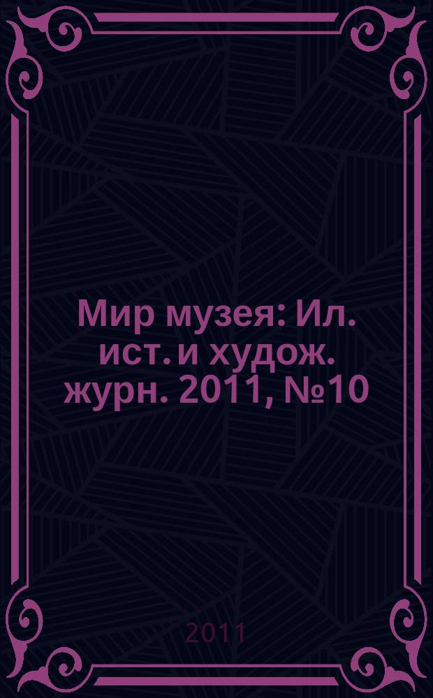 Мир музея : Ил. ист. и худож. журн. 2011, № 10 (290)