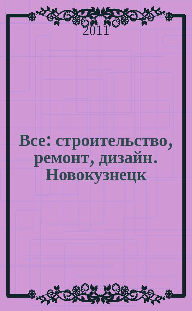 Все: строительство, ремонт, дизайн. Новокузнецк : рекламно-информационное издание. 2011, № 14 (14)
