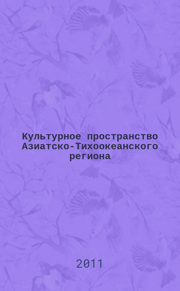 Культурное пространство Азиатско-Тихоокеанского региона: прошлое, настоящее, будущее = Cultural area of the Asian-Pacific region: the past, the present and the future : сборник научных статей