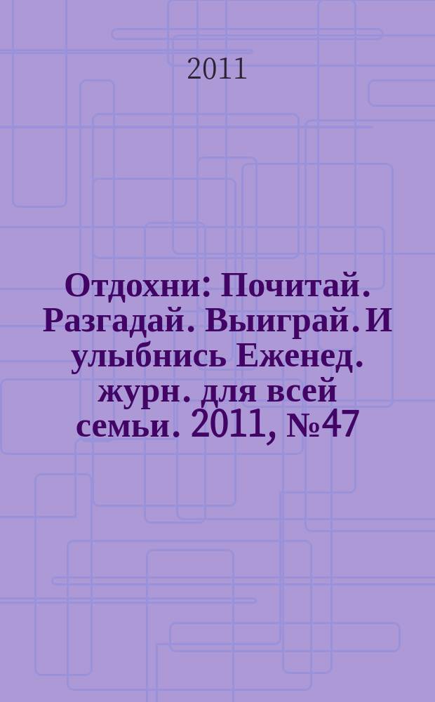 Отдохни : Почитай. Разгадай. Выиграй. И улыбнись Еженед. журн. для всей семьи. 2011, № 47