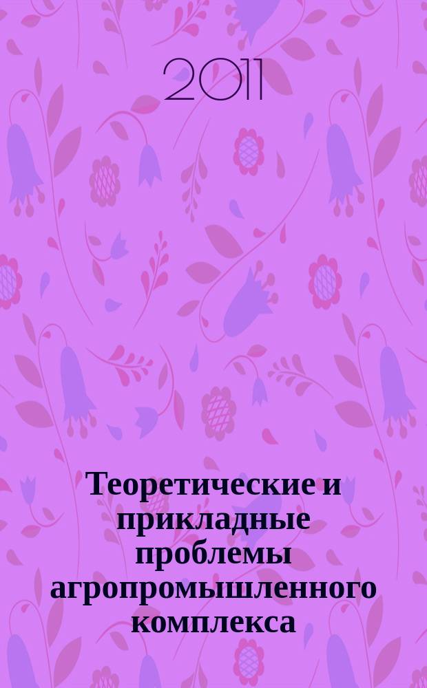 Теоретические и прикладные проблемы агропромышленного комплекса : исследования. Технологии. Проекты. Производство. 2011, № 1 (6)