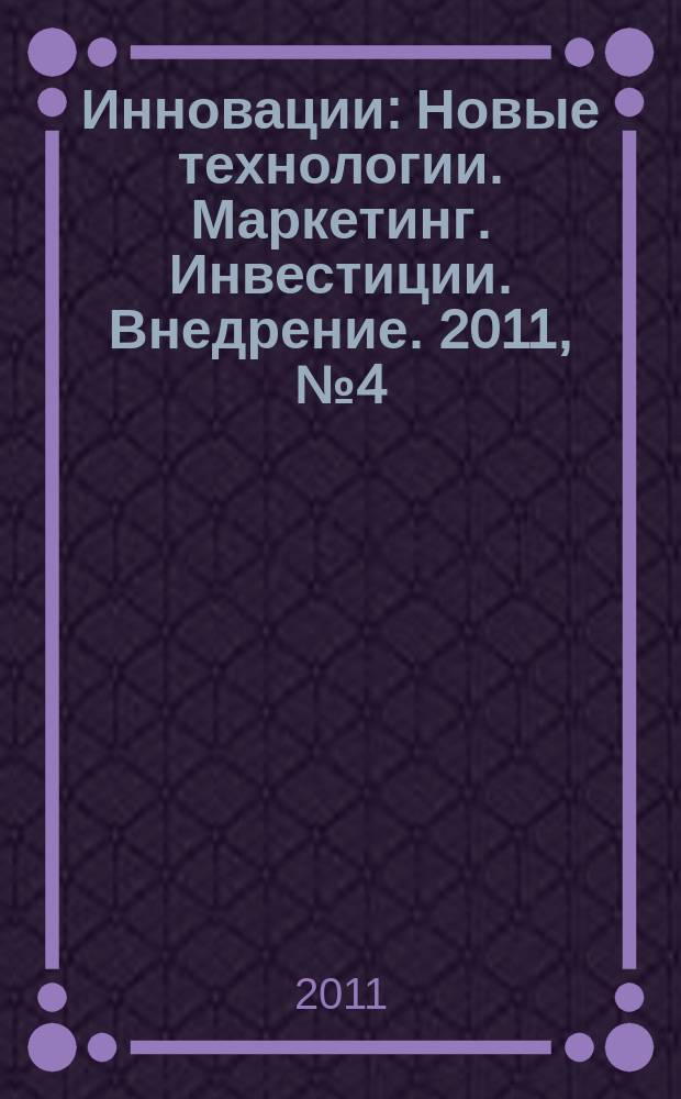 Инновации : Новые технологии. Маркетинг. Инвестиции. Внедрение. 2011, № 4 (150)