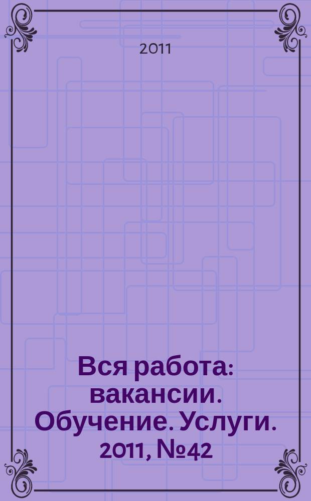 Вся работа : вакансии. Обучение. Услуги. 2011, № 42 (217)
