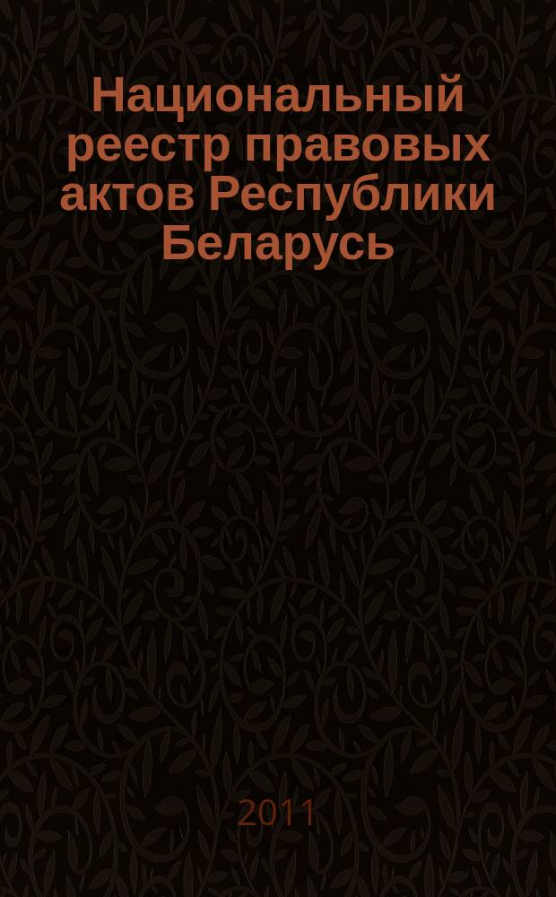Национальный реестр правовых актов Республики Беларусь : Офиц. изд. 2011, № 98 (2593)