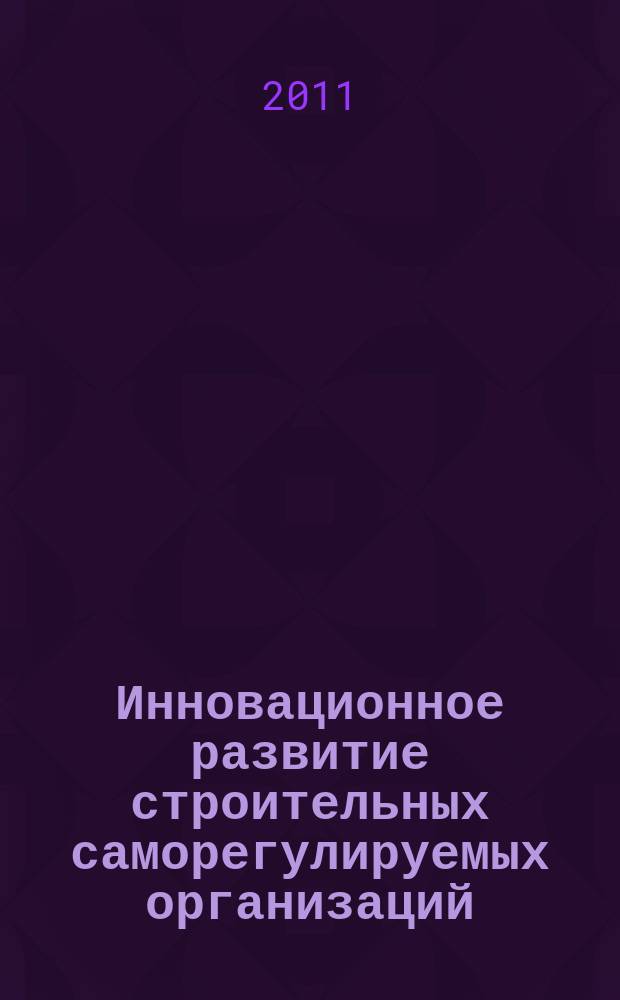 Инновационное развитие строительных саморегулируемых организаций : научно-практичекий журнал. 2011, № 1