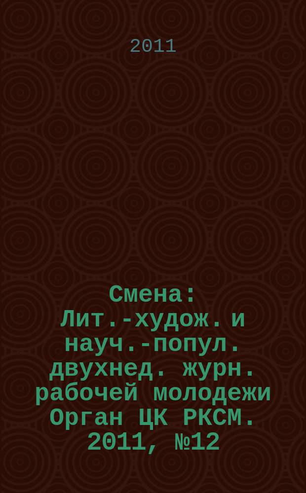 Смена : Лит.-худож. и науч.-попул. двухнед. журн. рабочей молодежи Орган ЦК РКСМ. 2011, № 12