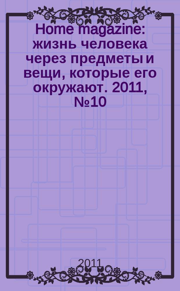 Home magazine : жизнь человека через предметы и вещи, которые его окружают. 2011, № 10 (25)