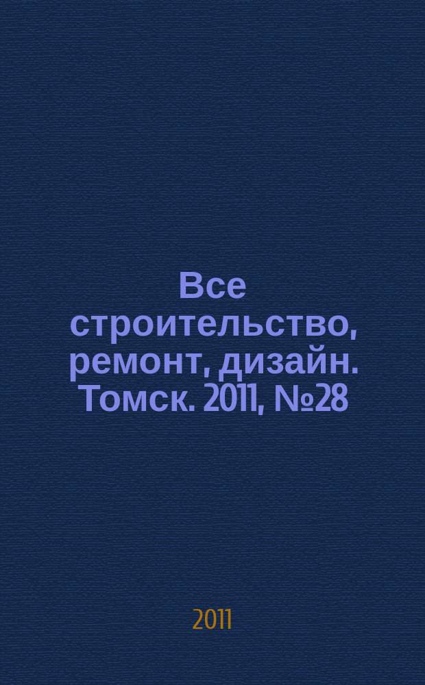 Все строительство, ремонт, дизайн. Томск. 2011, № 28 (28)