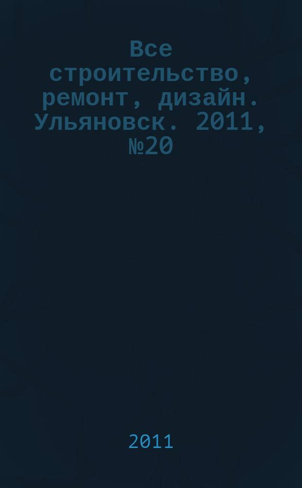 Все строительство, ремонт, дизайн. Ульяновск. 2011, № 20 (20)