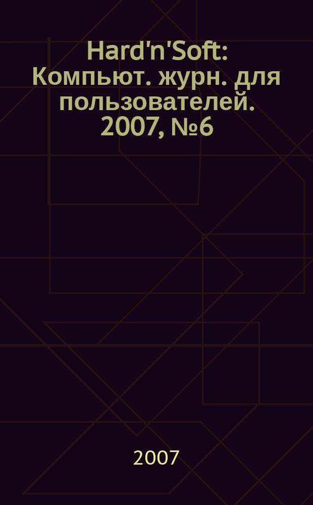 Hard'n'Soft : Компьют. журн. для пользователей. 2007, № 6 (156)