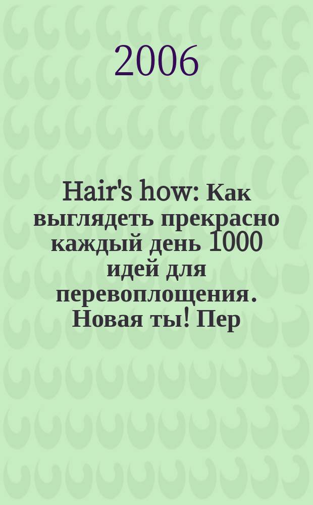 Hair's how : Как выглядеть прекрасно каждый день 1000 идей для перевоплощения. Новая ты !Пер. 2006, сент. (104)