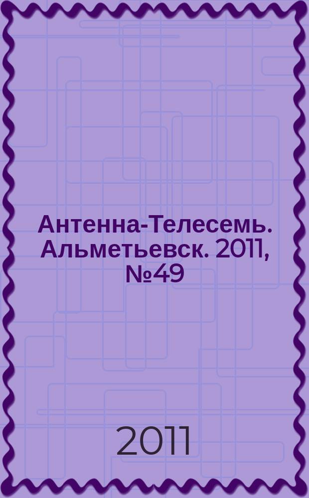 Антенна-Телесемь. Альметьевск. 2011, № 49 (429)