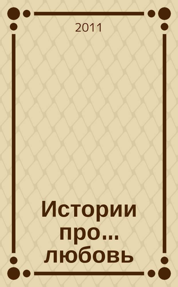Истории про... любовь : приложение к журналу "Истории из жизни". 2011, № 11