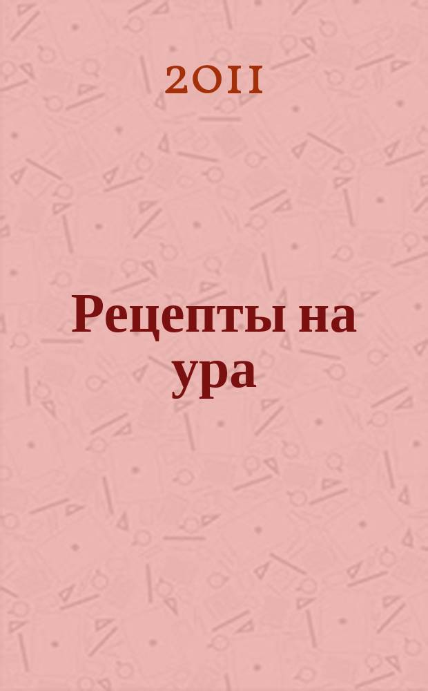Рецепты на ура : шедевры кулинарии от читателей журнала Еда для всей семьи. 2011, № 4 (8)