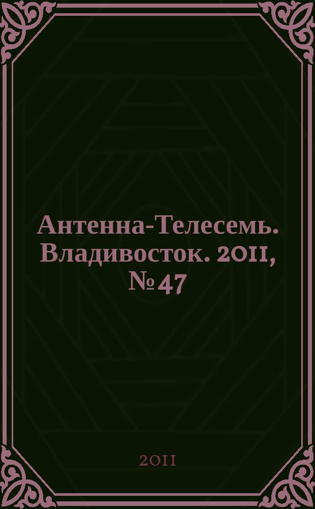 Антенна-Телесемь. Владивосток. 2011, № 47 (777)