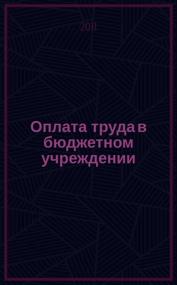 Оплата труда в бюджетном учреждении: бухгалтерский учет и налогообложение : приложение к журналу "Бюджетные организации: бухгалтерский учет и налогообложение" журнал. 2011, № 12