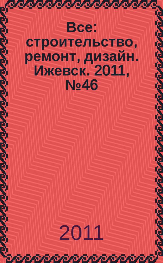 Все: строительство, ремонт, дизайн. Ижевск. 2011, № 46 (178)