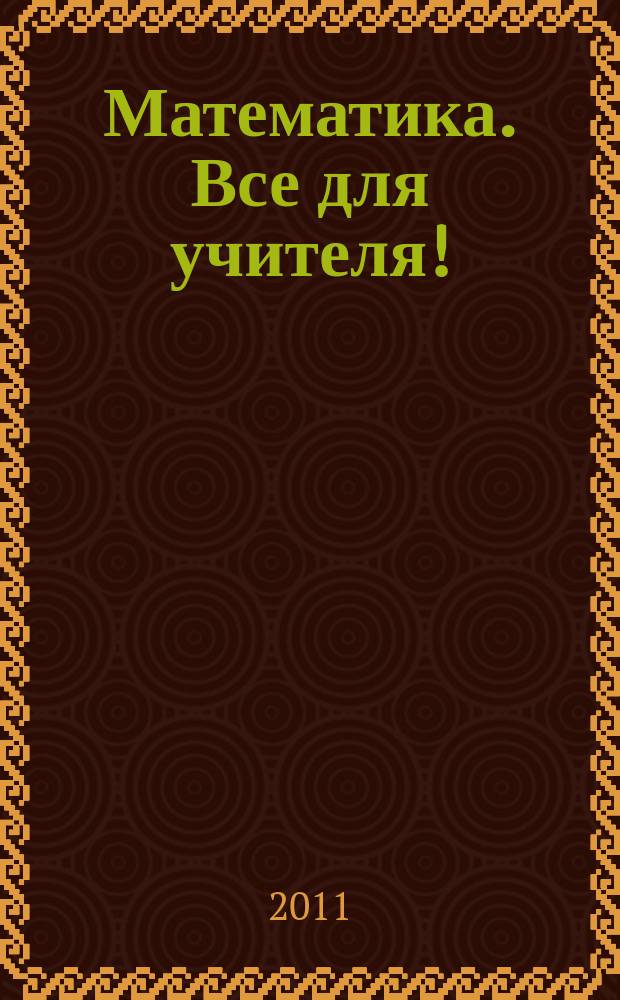 Математика. Все для учителя ! : комплексная поддержка учителя научно-методический журнал. 2011, № 8 (8)