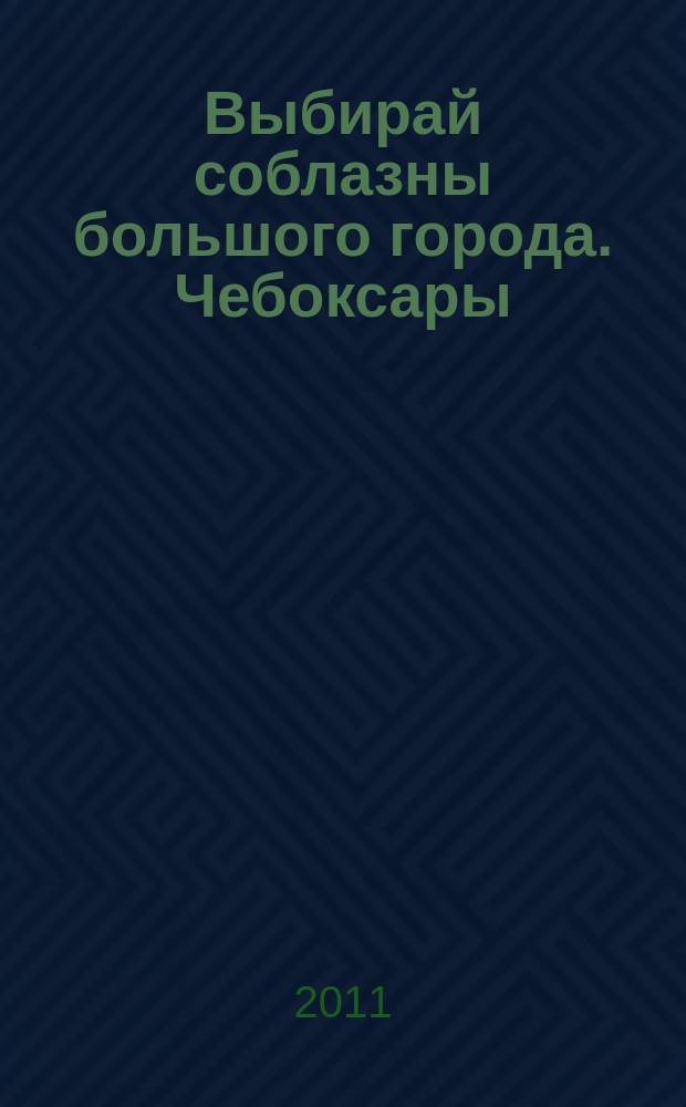 Выбирай соблазны большого города. Чебоксары : рекламно-информационный журнал. 2011, № 12 (37)