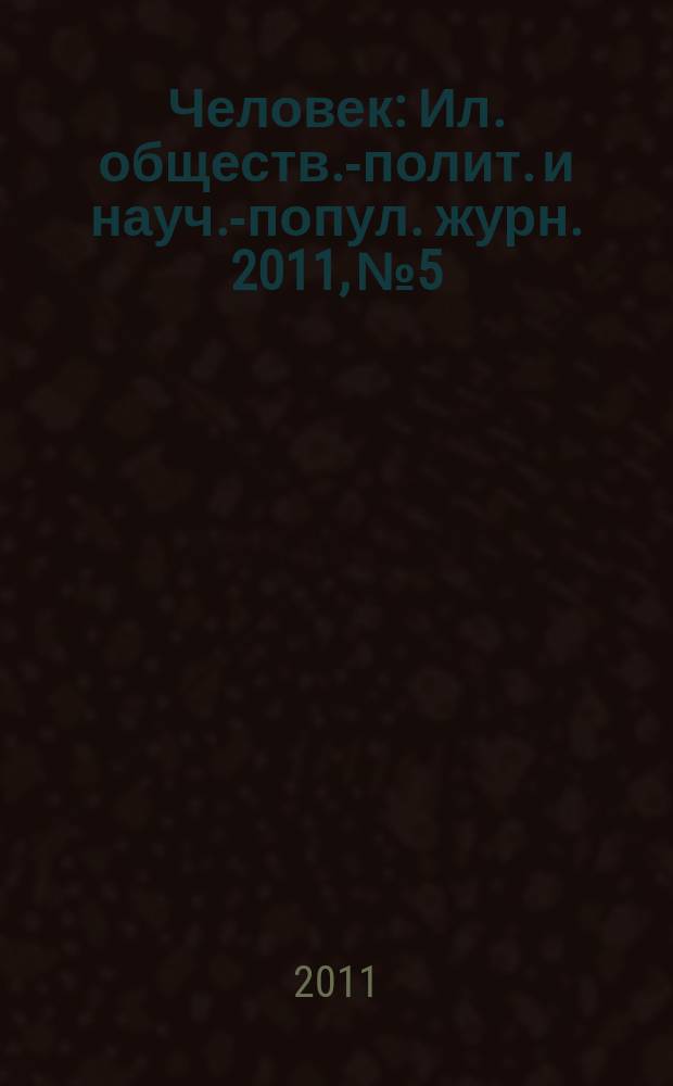 Человек : Ил. обществ.-полит. и науч.-попул. журн. 2011, № 5