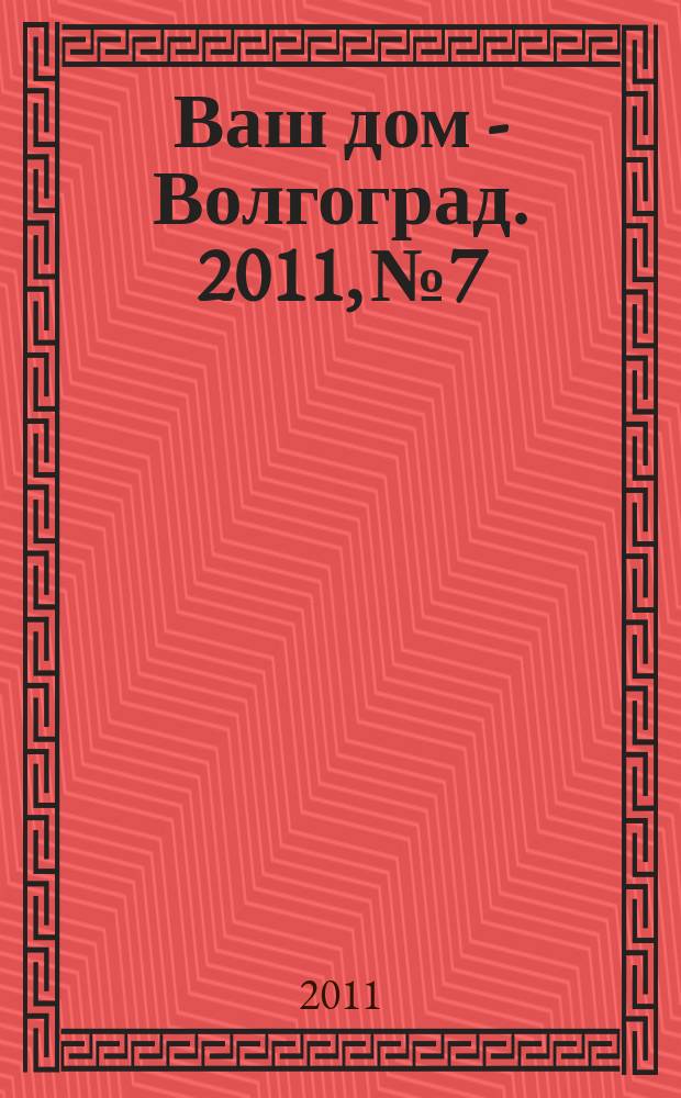 Ваш дом - Волгоград. 2011, № 7