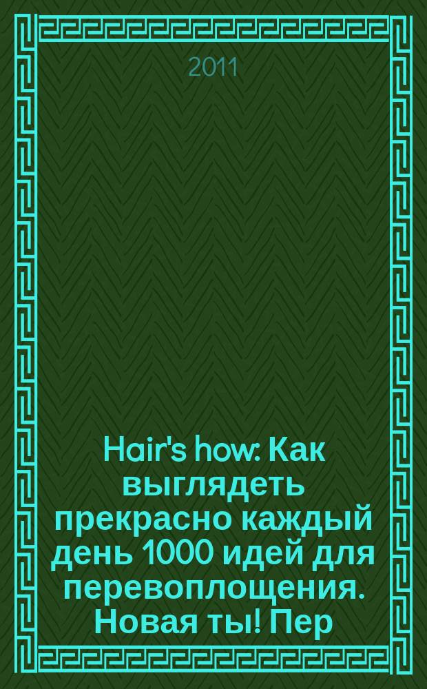 Hair's how : Как выглядеть прекрасно каждый день 1000 идей для перевоплощения. Новая ты !Пер. 2011, № 10 (155)