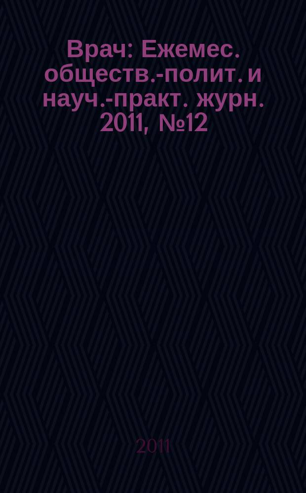 Врач : Ежемес. обществ.-полит. и науч.-практ. журн. 2011, № 12