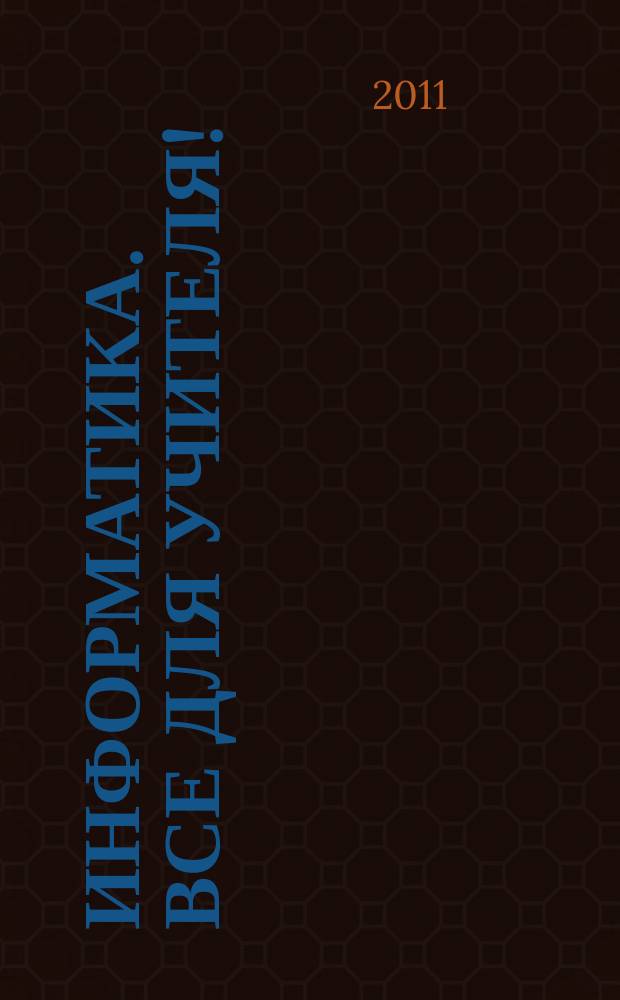 Информатика. Все для учителя ! : комплексная поддержка для учителя научно-методический журнал. 2011, № 11 (11)