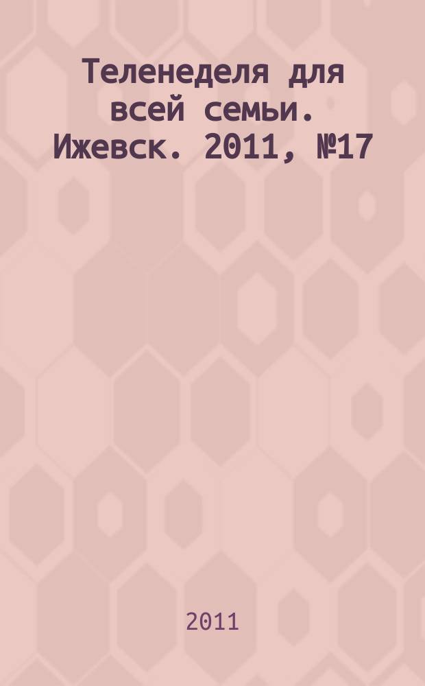 Теленеделя для всей семьи. Ижевск. 2011, № 17 (17)