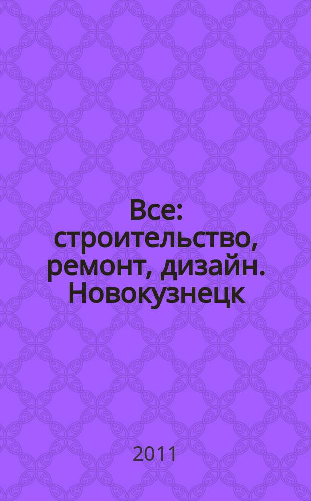 Все: строительство, ремонт, дизайн. Новокузнецк : рекламно-информационное издание. 2011, № 17 (17)