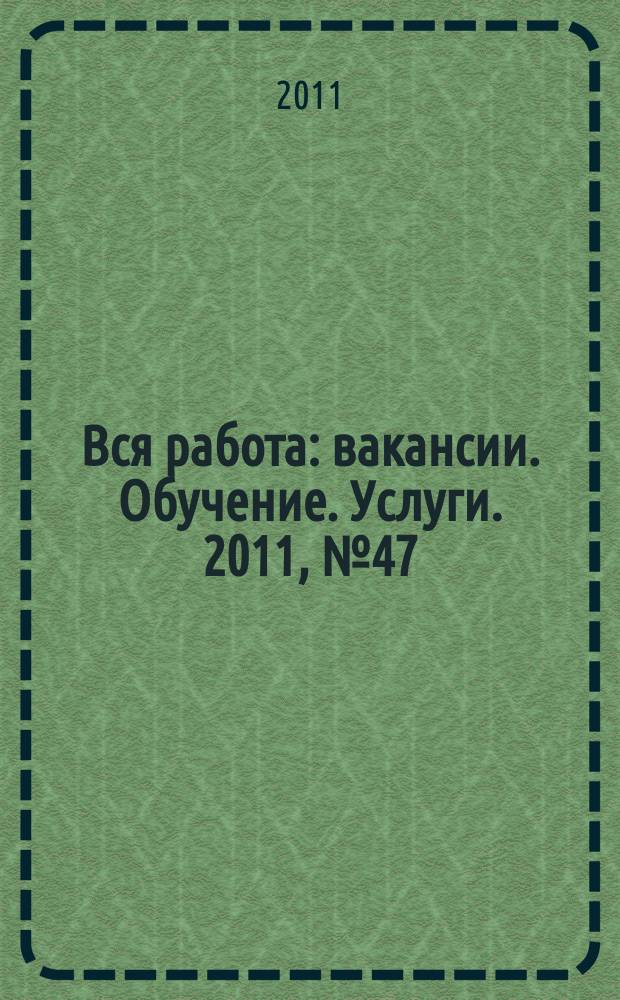 Вся работа : вакансии. Обучение. Услуги. 2011, № 47 (222)