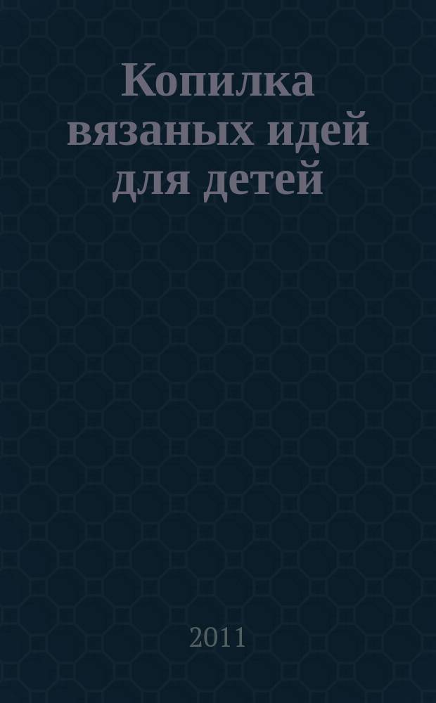 Копилка вязаных идей для детей : от 0 до 14 лет. 2011, № 4 (дек.)