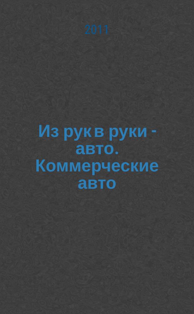 Из рук в руки - авто. Коммерческие авто : еженедельник фотообъявлений. 2011, № 50 (764)