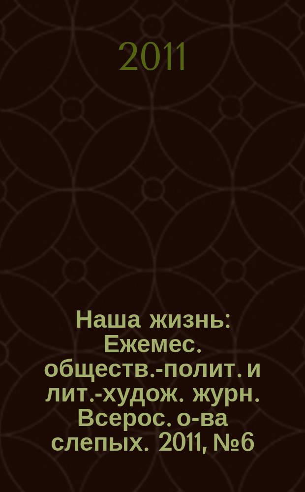 Наша жизнь : Ежемес. обществ.-полит. и лит.-худож. журн. Всерос. о-ва слепых. 2011, № 6