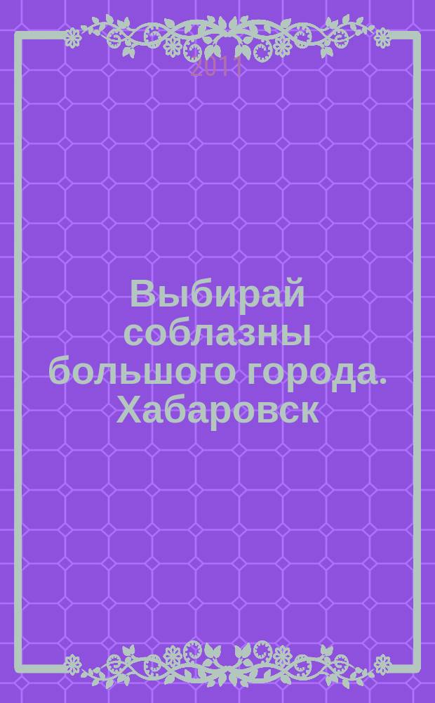 Выбирай соблазны большого города. Хабаровск : рекламно-информационный журнал. 2011, № 17 (17)