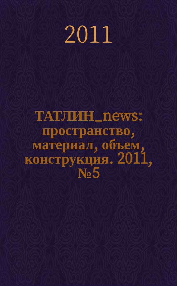ТАТЛИН_news : пространство, материал, объем, конструкция. 2011, № 5 (65) (100)